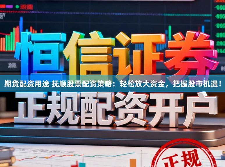 期货配资用途 抚顺股票配资策略：轻松放大资金，把握股市机遇！