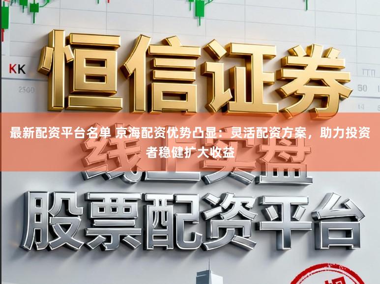 最新配资平台名单 京海配资优势凸显：灵活配资方案，助力投资者稳健扩大收益