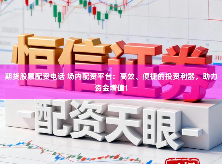 期货股票配资电话 场内配资平台：高效、便捷的投资利器，助力资金增值！