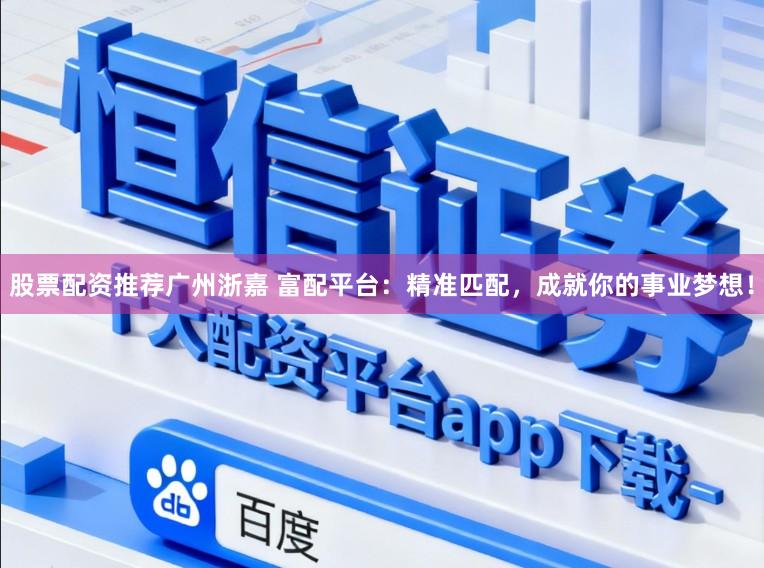 股票配资推荐广州浙嘉 富配平台：精准匹配，成就你的事业梦想！
