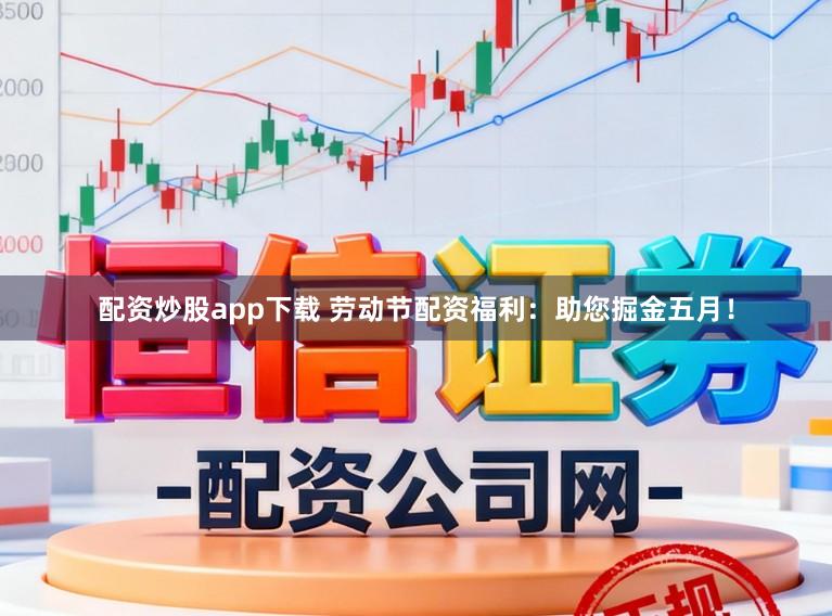 配资炒股app下载 劳动节配资福利：助您掘金五月！