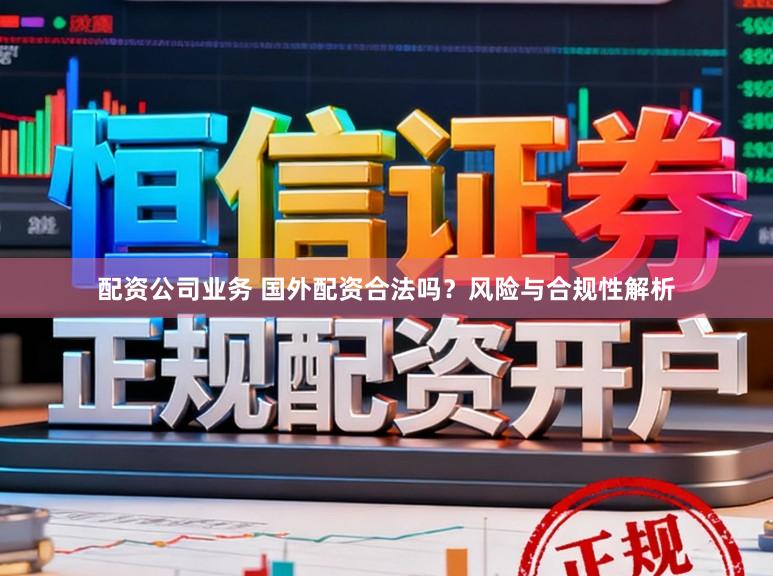 配资公司业务 国外配资合法吗？风险与合规性解析