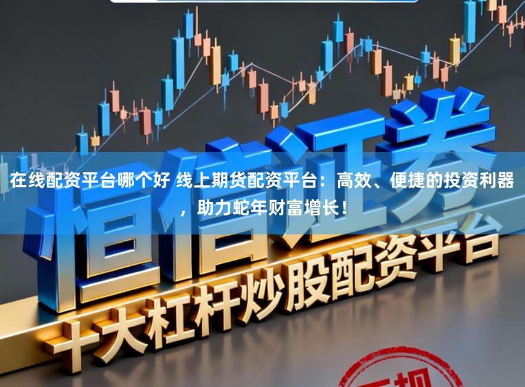 在线配资平台哪个好 线上期货配资平台：高效、便捷的投资利器，助力蛇年财富增长！