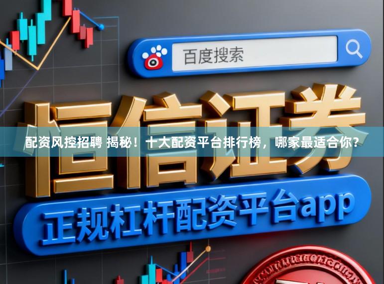 配资风控招聘 揭秘！十大配资平台排行榜，哪家最适合你？