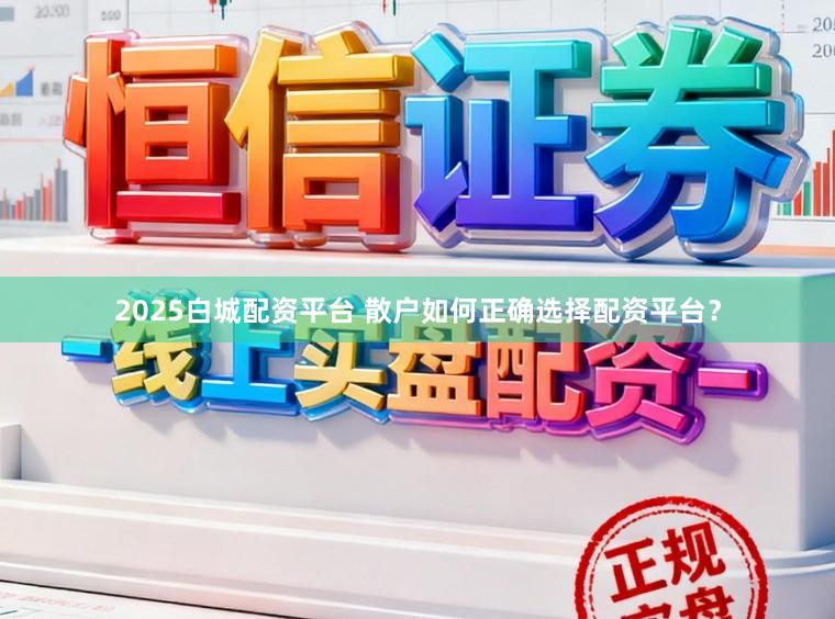 2025白城配资平台 散户如何正确选择配资平台？