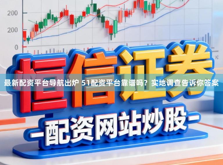 最新配资平台导航出炉 51配资平台靠谱吗？实地调查告诉你答案