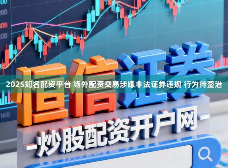 2025知名配资平台 场外配资交易涉嫌非法证券违规 行为待整治