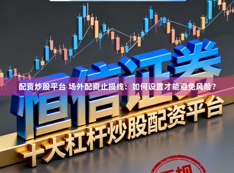 配资炒股平台 场外配资止损线：如何设置才能避免风险？
