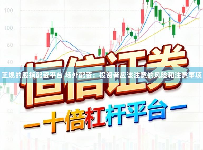 正规的股指配资平台 场外配资：投资者应该注意的风险和注意事项