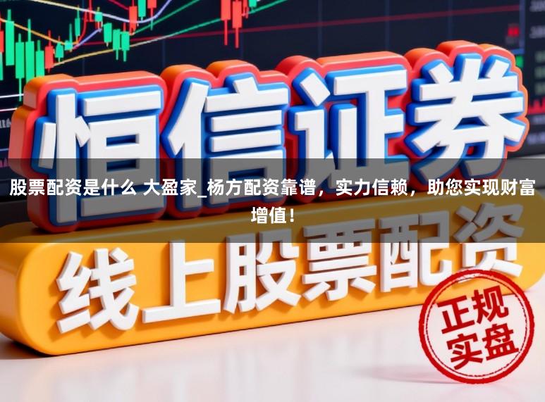 股票配资是什么 大盈家_杨方配资靠谱，实力信赖，助您实现财富增值！