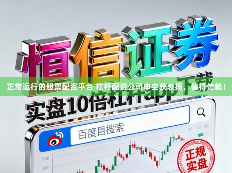 正常运行的股票配资平台 杠杆配资公司申宝获表扬，值得信赖！