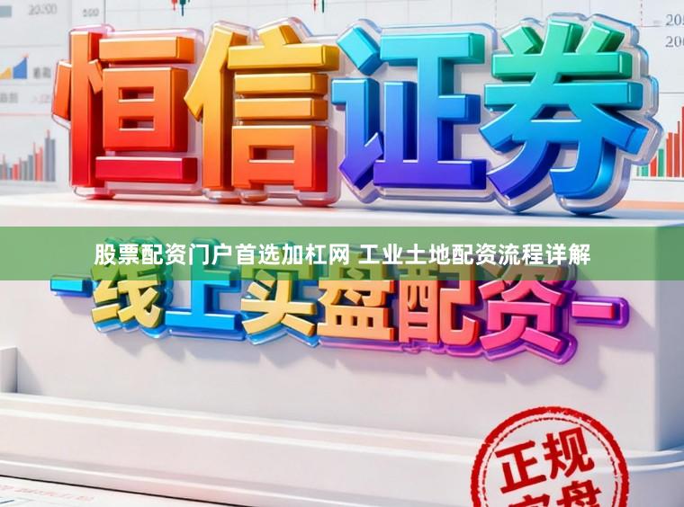 股票配资门户首选加杠网 工业土地配资流程详解