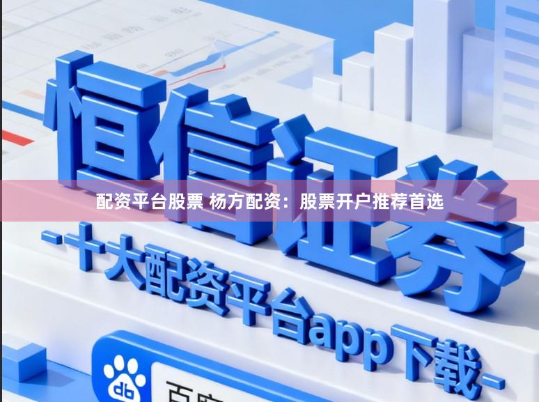 配资平台股票 杨方配资：股票开户推荐首选