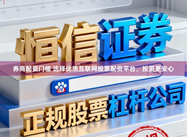 券商配资门槛 选择优质互联网股票配资平台，投资更安心