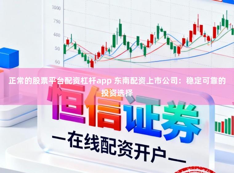 正常的股票平台配资杠杆app 东南配资上市公司：稳定可靠的投资选择