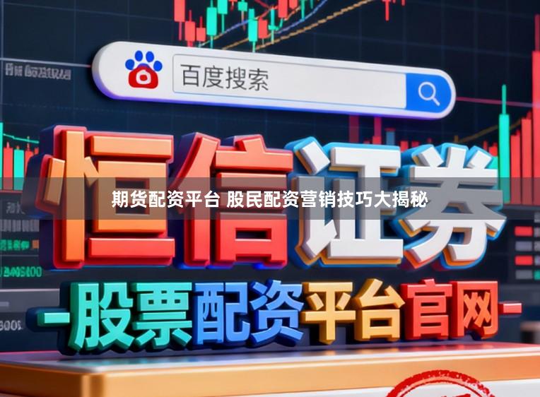 期货配资平台 股民配资营销技巧大揭秘