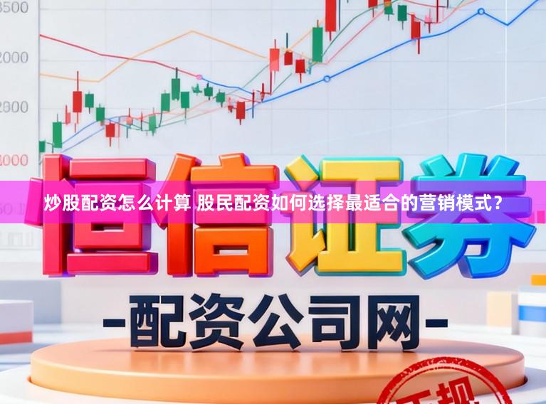 炒股配资怎么计算 股民配资如何选择最适合的营销模式？