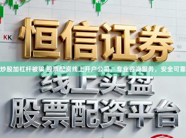 炒股加杠杆被骗 股票配资线上开户公司，专业咨询服务，安全可靠