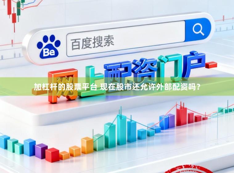 加杠杆的股票平台 现在股市还允许外部配资吗？