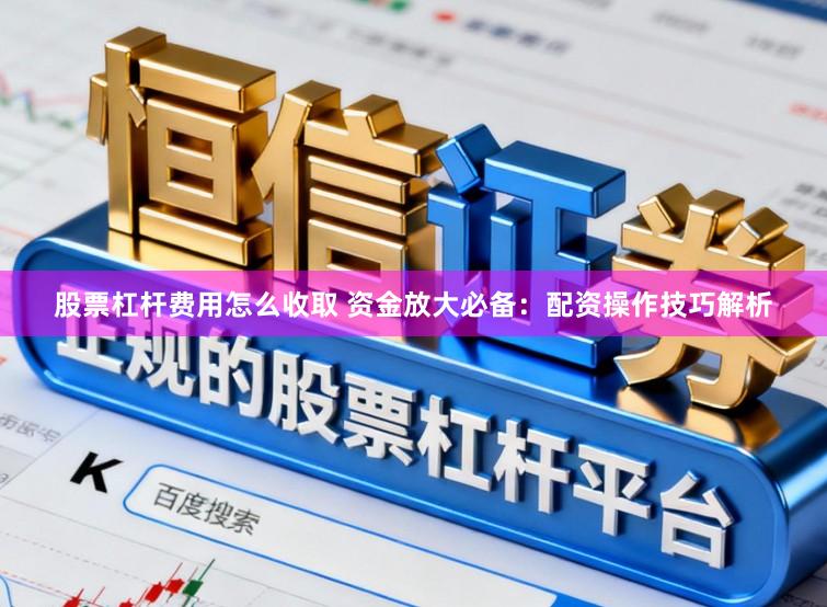 股票杠杆费用怎么收取 资金放大必备：配资操作技巧解析