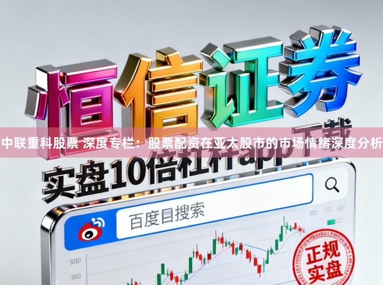 中联重科股票 深度专栏：股票配资在亚太股市的市场情绪深度分析