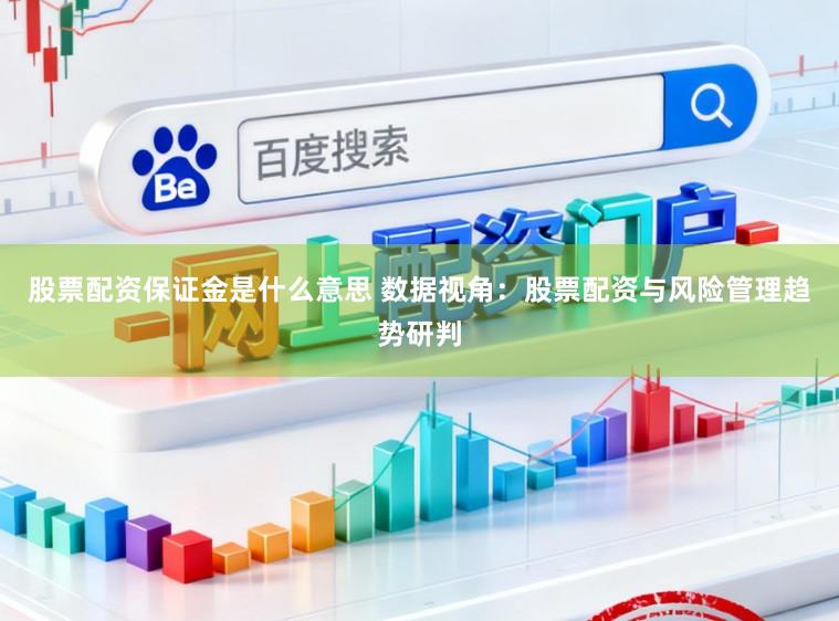 股票配资保证金是什么意思 数据视角：股票配资与风险管理趋势研判
