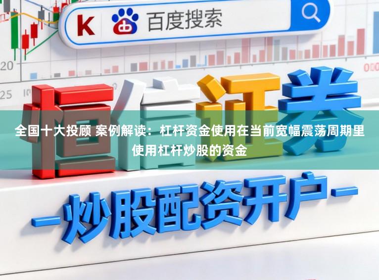 全国十大投顾 案例解读：杠杆资金使用在当前宽幅震荡周期里使用杠杆炒股的资金