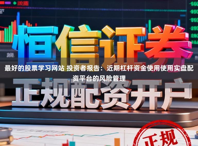 最好的股票学习网站 投资者报告：近期杠杆资金使用使用实盘配资平台的风险管理