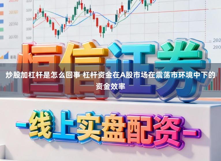 炒股加杠杆是怎么回事 杠杆资金在A股市场在震荡市环境中下的资金效率