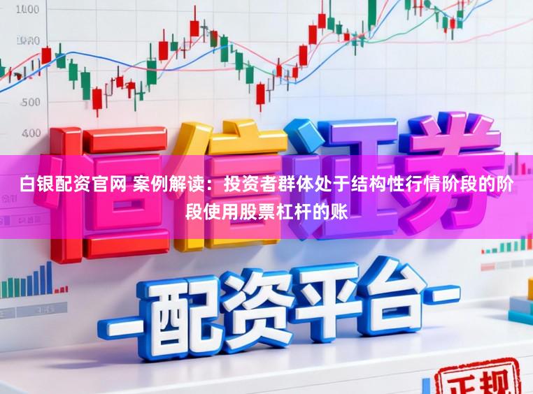 白银配资官网 案例解读:投资者群体处于结构性行情阶段的阶段使用股票杠杆的账