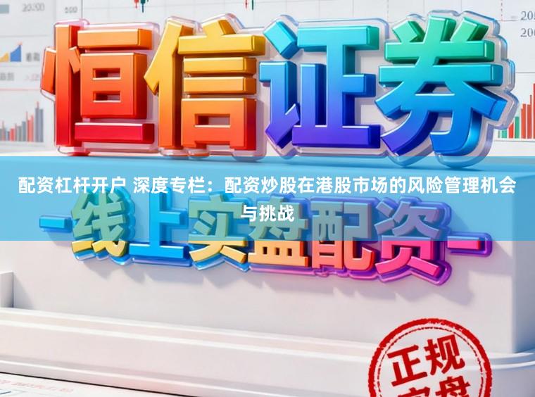 配资杠杆开户 深度专栏：配资炒股在港股市场的风险管理机会与挑战