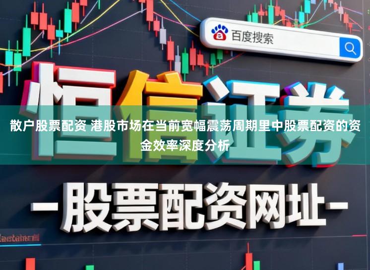 散户股票配资 港股市场在当前宽幅震荡周期里中股票配资的资金效率深度分析
