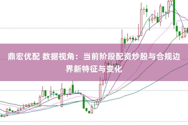 鼎宏优配 数据视角:当前阶段配资炒股与合规边界新特征与变化