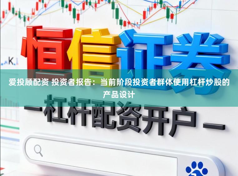 爱投顾配资 投资者报告：当前阶段投资者群体使用杠杆炒股的产品设计
