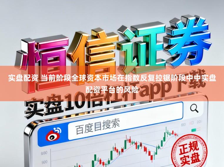 实盘配资 当前阶段全球资本市场在指数反复拉锯阶段中中实盘配资平台的风险