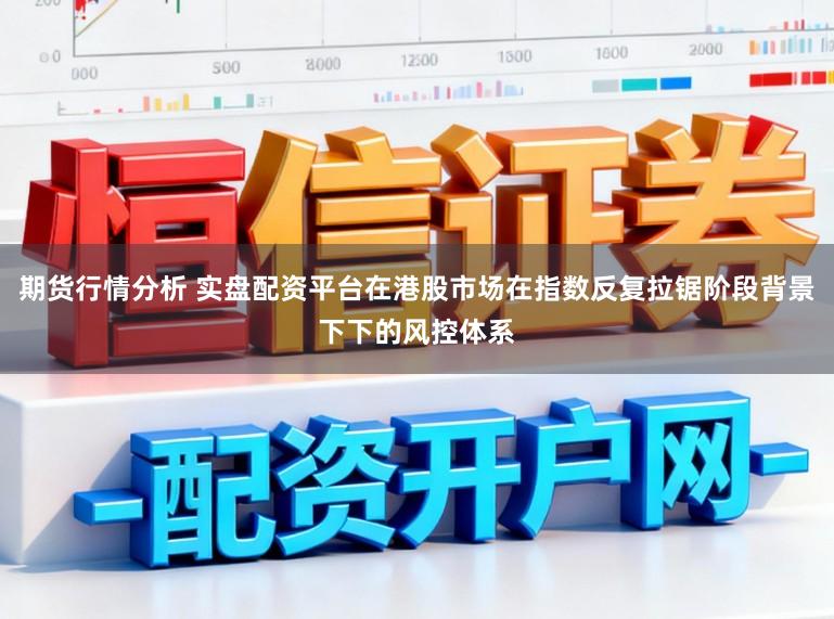 期货行情分析 实盘配资平台在港股市场在指数反复拉锯阶段背景下下的风控体系