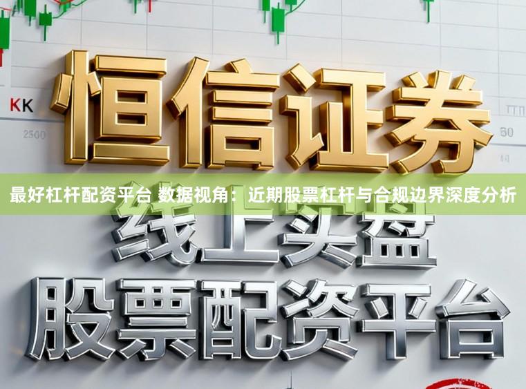 最好杠杆配资平台 数据视角：近期股票杠杆与合规边界深度分析