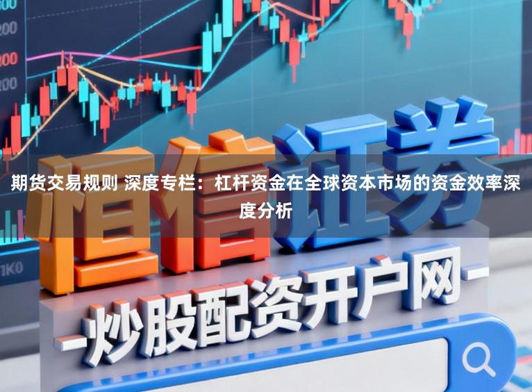 期货交易规则 深度专栏:杠杆资金在全球资本市场的资金效率深度分析