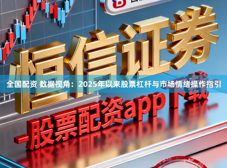 全国配资 数据视角：2025年以来股票杠杆与市场情绪操作指引