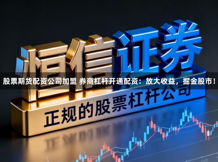股票期货配资公司加盟 券商杠杆开通配资:放大收益,掘金股市!