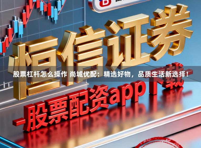 股票杠杆怎么操作 尚城优配：精选好物，品质生活新选择！