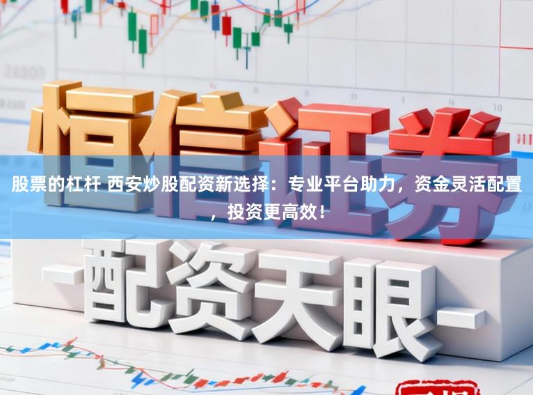 股票的杠杆 西安炒股配资新选择：专业平台助力，资金灵活配置，投资更高效！