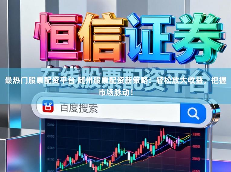 最热门股票配资平台 随州股票配资新策略：轻松放大收益，把握市场脉动！