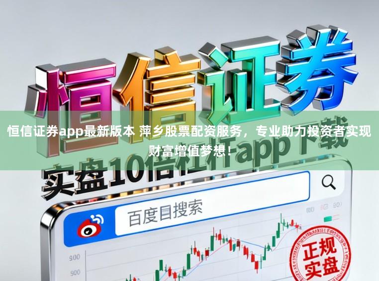 恒信证券app最新版本 萍乡股票配资服务,专业助力投资者实现财富增值梦想!