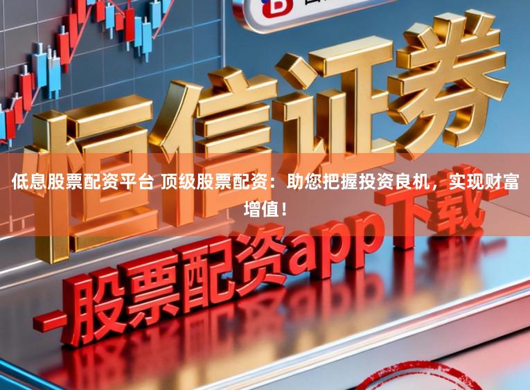 低息股票配资平台 顶级股票配资：助您把握投资良机，实现财富增值！