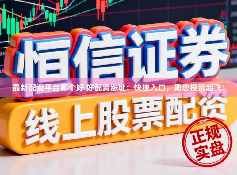 最新配资平台哪个好 好配资涨址：快速入口，助您投资起飞！