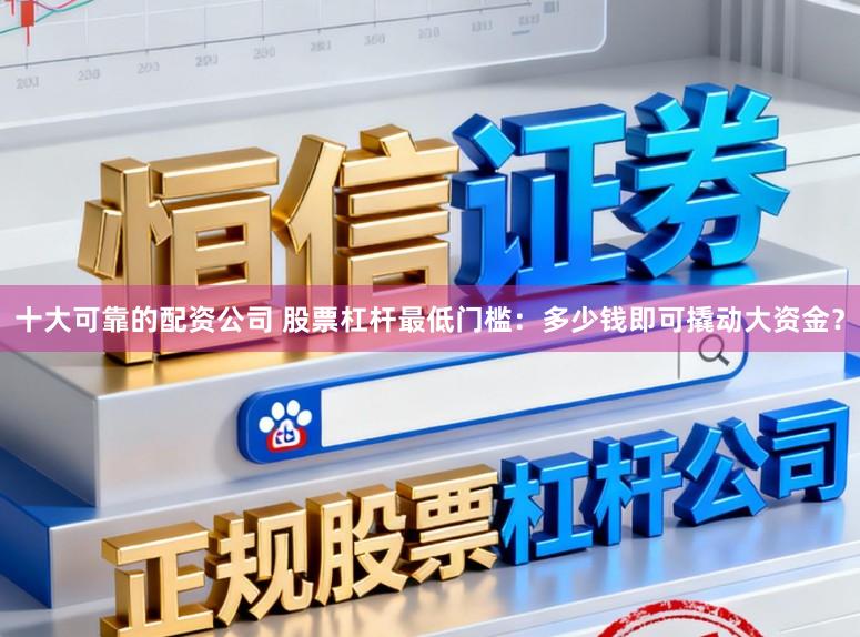 十大可靠的配资公司 股票杠杆最低门槛：多少钱即可撬动大资金？