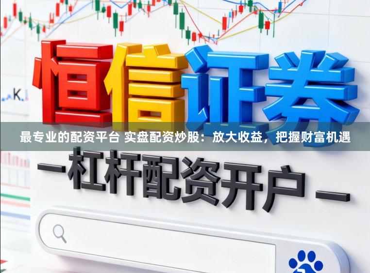 最专业的配资平台 实盘配资炒股：放大收益，把握财富机遇