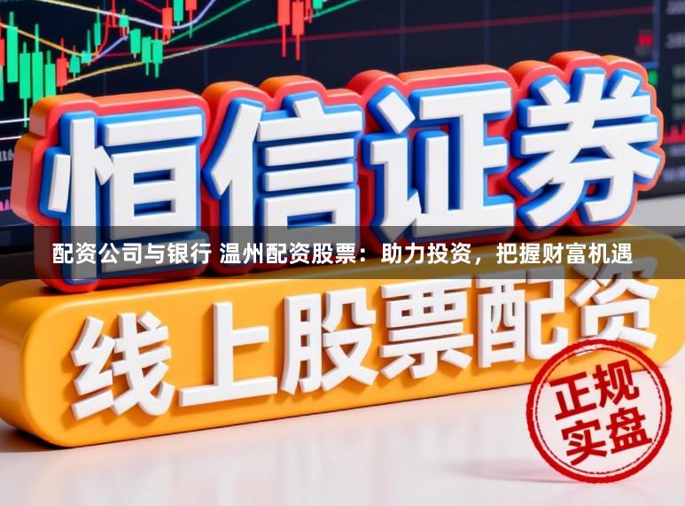 配资公司与银行 温州配资股票：助力投资，把握财富机遇