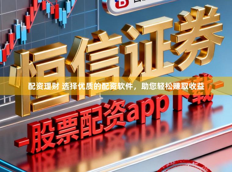 配资理财 选择优质的配资软件，助您轻松赚取收益